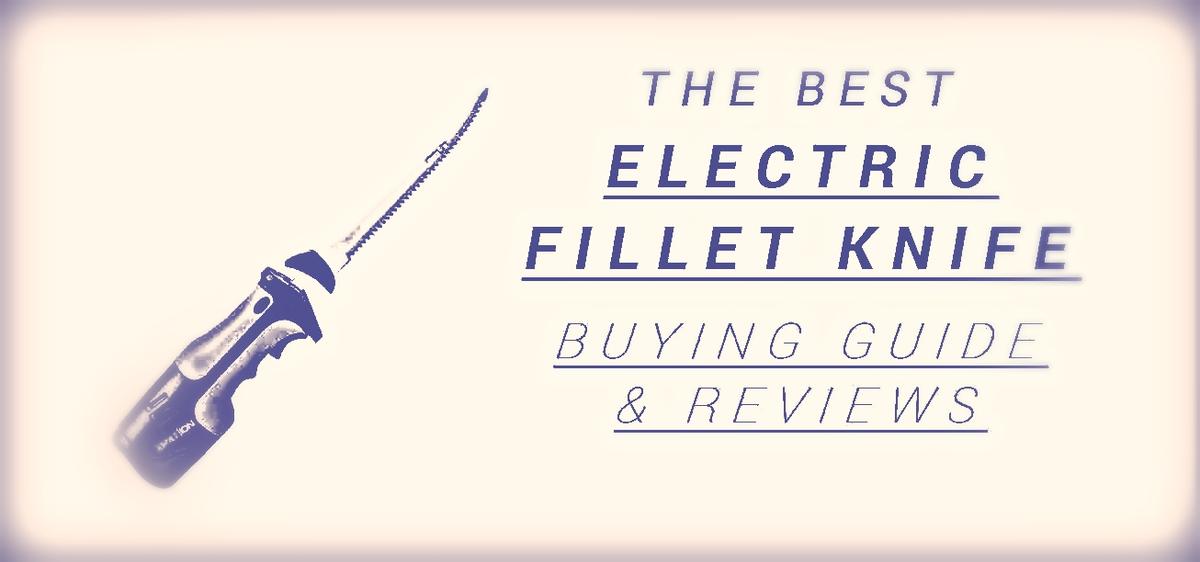 Best Electric Fillet Knife - Proven Tips on How to Choose One