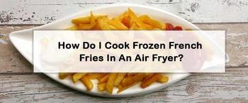 How to Cook Frozen French Fries in an Air Fryer - A Complete Guide